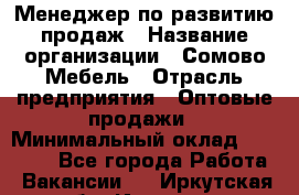 Менеджер по развитию продаж › Название организации ­ Сомово-Мебель › Отрасль предприятия ­ Оптовые продажи › Минимальный оклад ­ 25 000 - Все города Работа » Вакансии   . Иркутская обл.,Иркутск г.